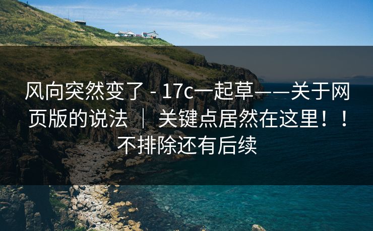 风向突然变了 - 17c一起草——关于网页版的说法 ｜ 关键点居然在这里！！不排除还有后续