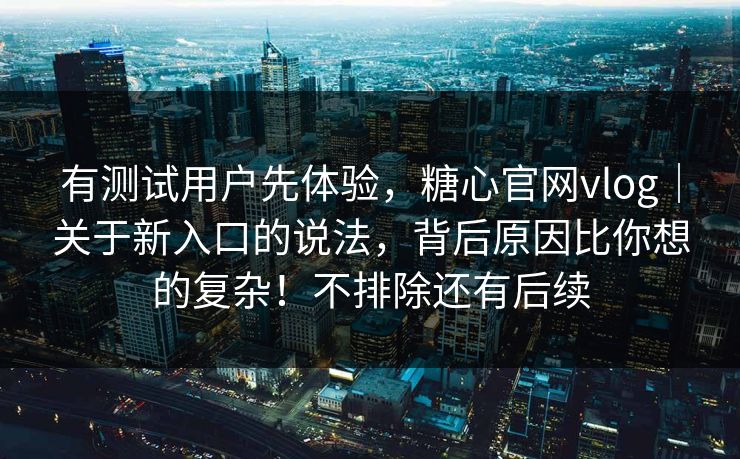 有测试用户先体验，糖心官网vlog｜关于新入口的说法，背后原因比你想的复杂！不排除还有后续