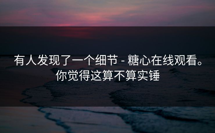 有人发现了一个细节 - 糖心在线观看。你觉得这算不算实锤