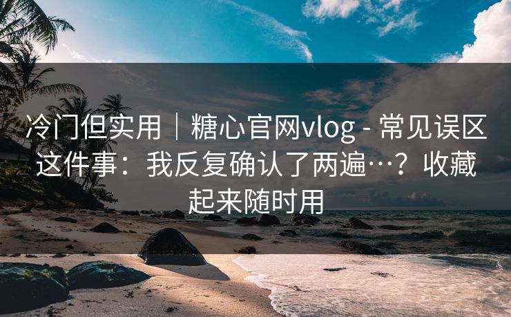 冷门但实用｜糖心官网vlog - 常见误区这件事：我反复确认了两遍…？收藏起来随时用