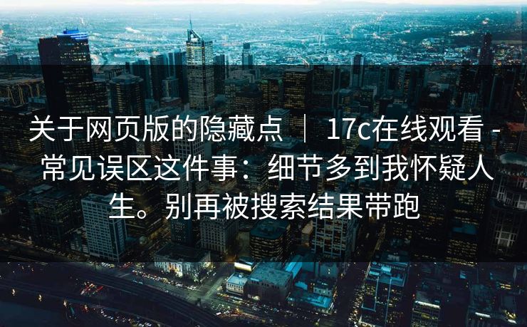 关于网页版的隐藏点 ｜ 17c在线观看 - 常见误区这件事：细节多到我怀疑人生。别再被搜索结果带跑