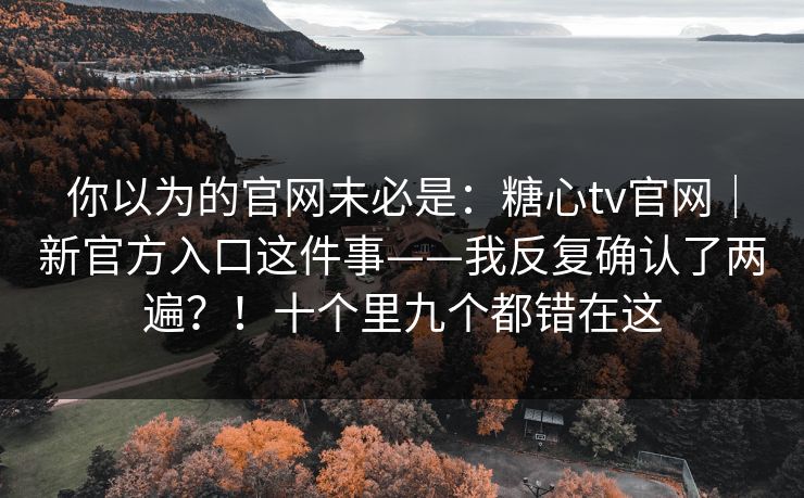 你以为的官网未必是：糖心tv官网｜新官方入口这件事——我反复确认了两遍？！十个里九个都错在这