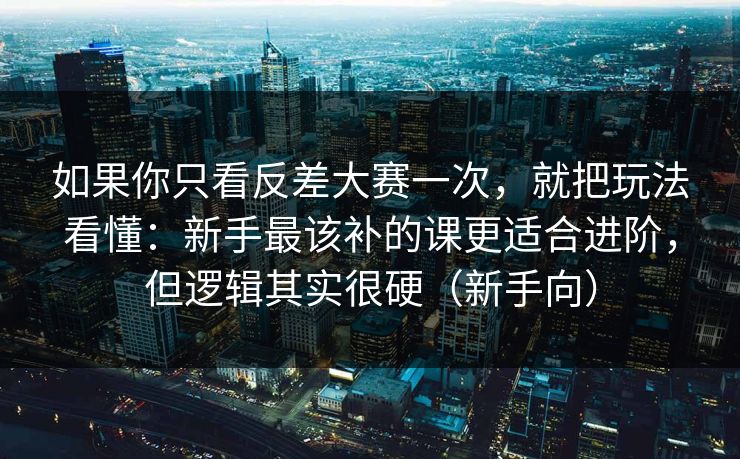 如果你只看反差大赛一次，就把玩法看懂：新手最该补的课更适合进阶，但逻辑其实很硬（新手向）