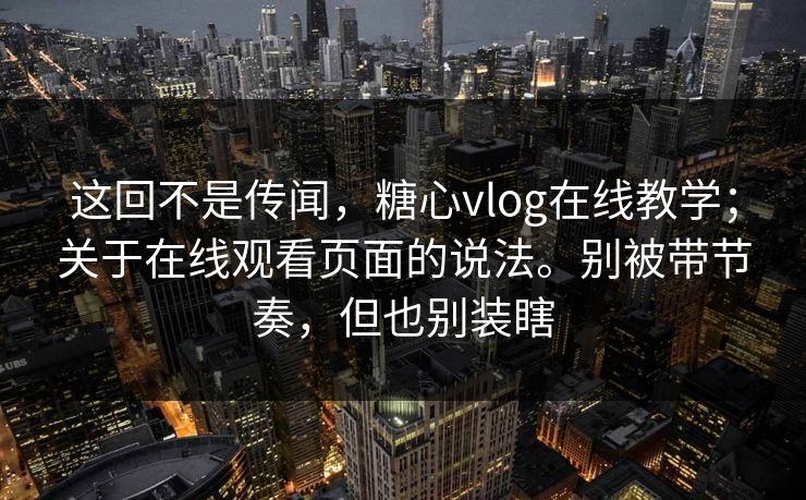 这回不是传闻，糖心vlog在线教学；关于在线观看页面的说法。别被带节奏，但也别装瞎