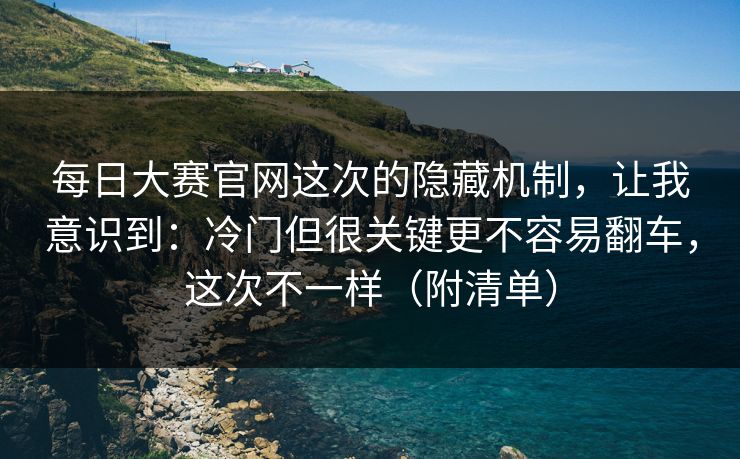 每日大赛官网这次的隐藏机制，让我意识到：冷门但很关键更不容易翻车，这次不一样（附清单）