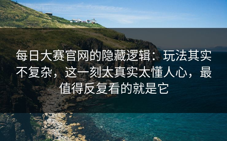 每日大赛官网的隐藏逻辑：玩法其实不复杂，这一刻太真实太懂人心，最值得反复看的就是它