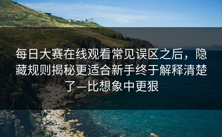 每日大赛在线观看常见误区之后，隐藏规则揭秘更适合新手终于解释清楚了—比想象中更狠