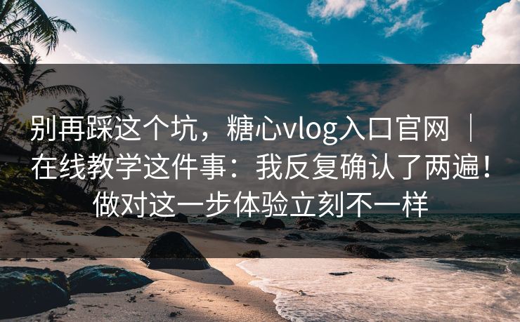 别再踩这个坑，糖心vlog入口官网 ｜ 在线教学这件事：我反复确认了两遍！做对这一步体验立刻不一样