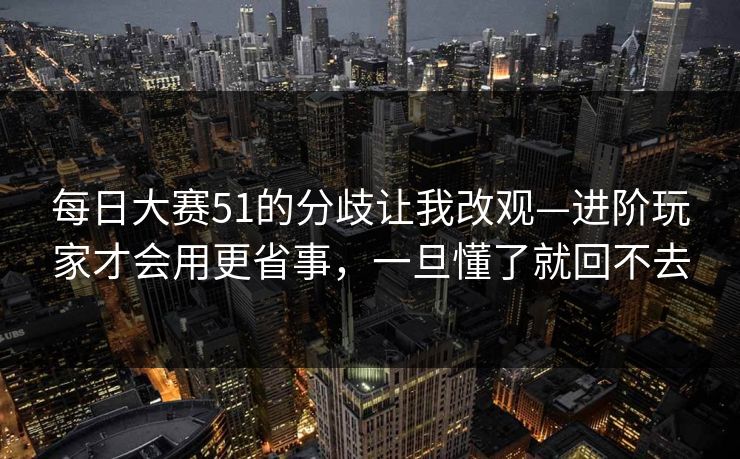 每日大赛51的分歧让我改观—进阶玩家才会用更省事，一旦懂了就回不去