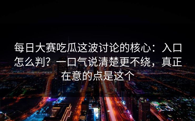 每日大赛吃瓜这波讨论的核心:入口怎么判?一口气说清楚更不绕,真正在意的点是这个 每日大赛吃瓜这波讨论的核心:入口怎么判?一口气说清楚更不绕,真正在意的点是这个