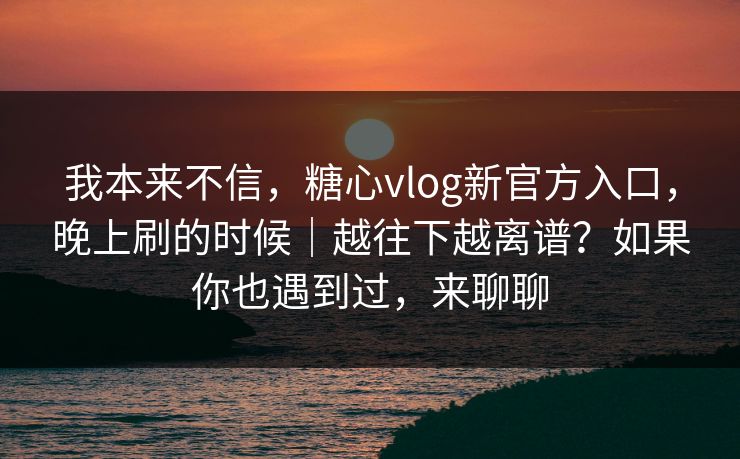 我本来不信，糖心vlog新官方入口，晚上刷的时候｜越往下越离谱？如果你也遇到过，来聊聊