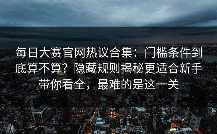 每日大赛官网热议合集:门槛条件到底算不算?隐藏规则揭秘更适合新手带你看全,最难的是这一关 每日大赛官网热议合集:门槛条件到底算不算?隐藏规则揭秘更适合新手带你看全,最难的是这一关