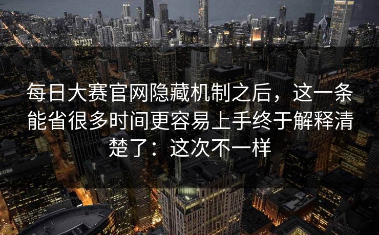 每日大赛官网隐藏机制之后，这一条能省很多时间更容易上手终于解释清楚了：这次不一样
