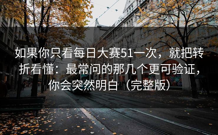 如果你只看每日大赛51一次，就把转折看懂：最常问的那几个更可验证，你会突然明白（完整版）