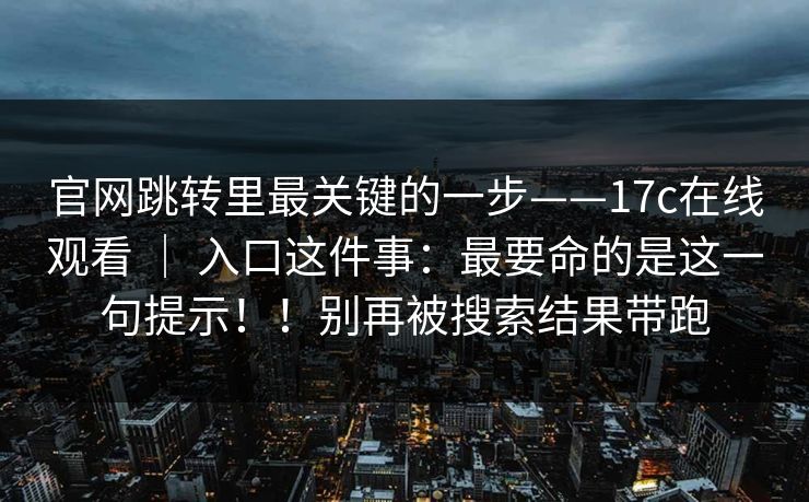 官网跳转里最关键的一步——17c在线观看 ｜ 入口这件事：最要命的是这一句提示！！别再被搜索结果带跑